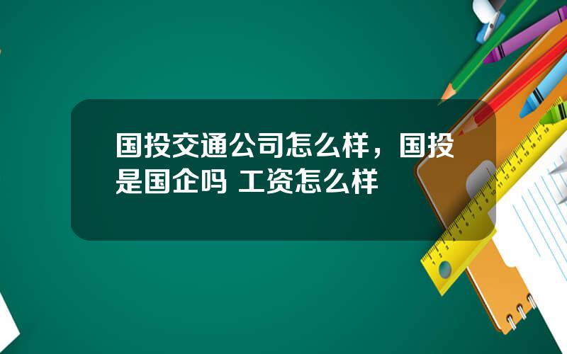 国投交通公司怎么样，国投是国企吗 工资怎么样